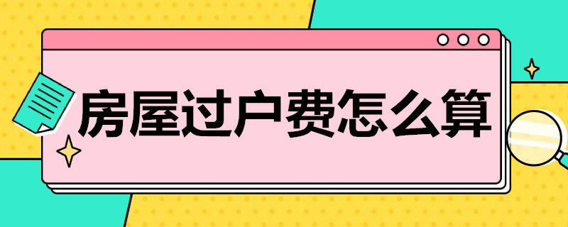 房屋过户费怎么算（太原市房屋过户费怎么算）