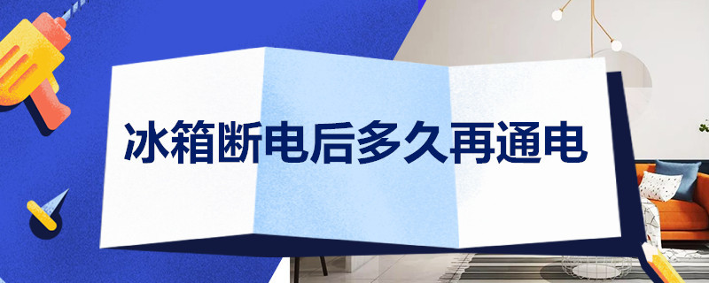 冰箱断电后多久再通电（搬家冰箱断电后多久再通电）