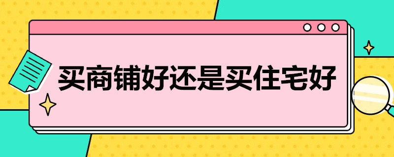 买商铺好还是买住宅好 买商铺好还是买住宅好呢