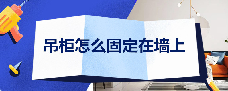 吊柜怎么固定在墙上 衣柜上面的吊柜怎么固定在墙上