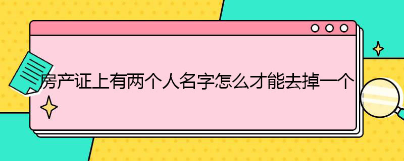 房产证有两个人名字怎么去掉一个 房产证有两个人名字怎么去掉一个户主