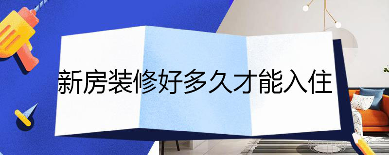 新房装修好多久才能入住 新房装修好多久才能入住呢