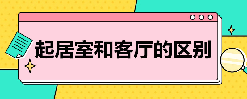 起居室和客厅的区别（起居厅与客厅的区别）