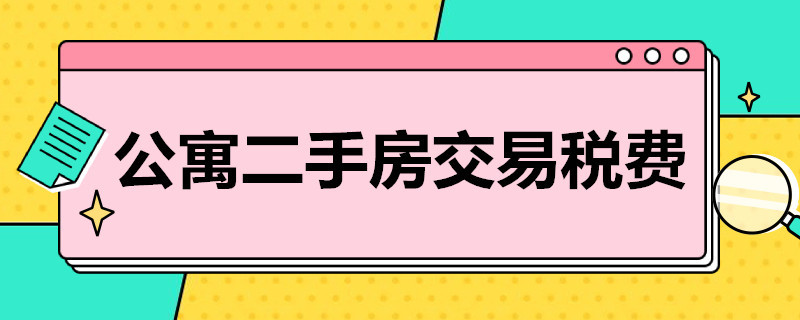 公寓二手房交易税费 公寓二手房交易税费是多少