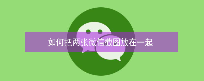 如何把两张微信截图放在一起 如何把两张微信截图放在一起横版