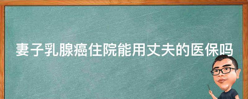 妻子乳腺癌住院能用丈夫的医保吗（妻子乳腺癌住院能用丈夫的医保吗）