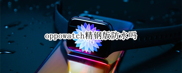 oppowatch精钢版防水吗