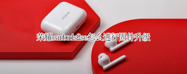 荣耀earbuds2se怎么进行固件升级