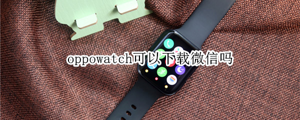 oppowatch可以下载微信吗