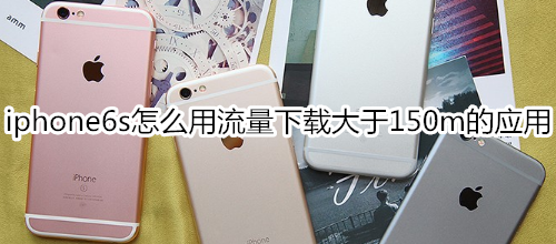 iphone6s怎么用流量下载大于150m的应用