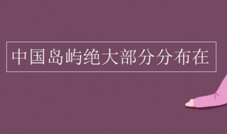 中国岛屿绝大部分分布在（中国岛屿绝大部分分布在长江口以南）