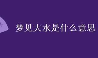 梦见大水是什么意思 做梦梦见发大水是什么意思