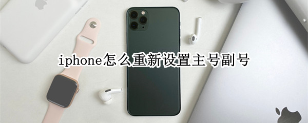 iphone怎么重新设置主号副号 苹果手机如何重新设置主号副号