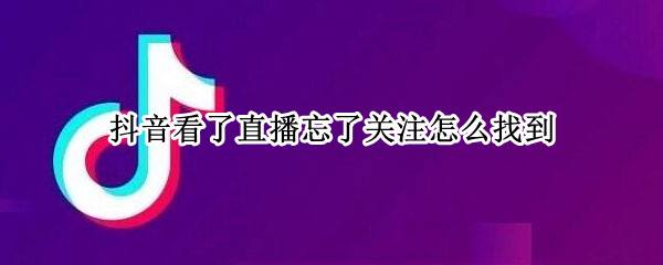 抖音看了直播忘了关注怎么找到（抖音忘记关注主播找不到了）