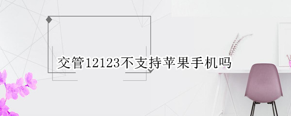 交管12123不支持苹果手机吗（12123交管官网苹果手机不支持吗）