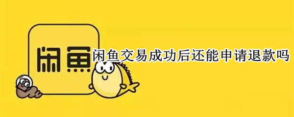 闲鱼交易成功后还能申请退款吗 闲鱼交易成功了还能申请退款吗