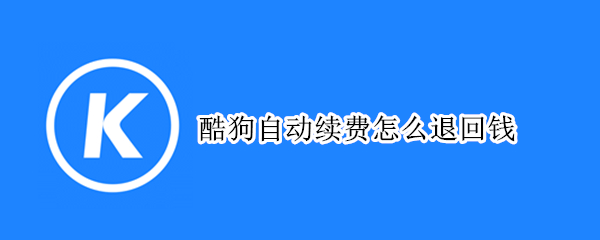 酷狗自动续费怎么退回钱（酷狗自动续费了怎么退回）