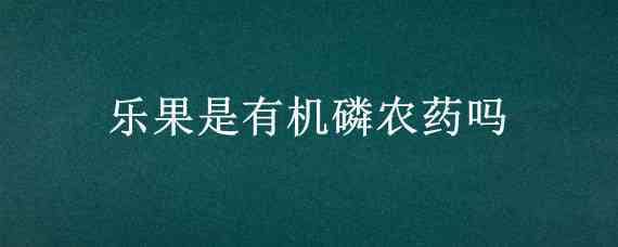 乐果是有机磷农药吗 氧化乐果是有机磷农药吗