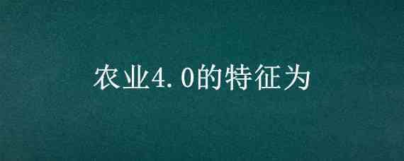 农业4.0的特征为（农业4.0的特征为(）