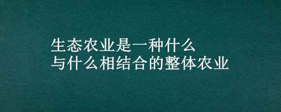 生态农业是一种什么与什么相结合的整体农业