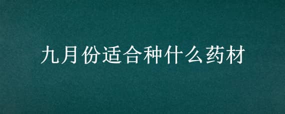 九月份适合种什么药材 八月份适合种什么药材