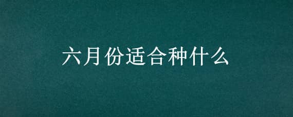 六月份适合种什么（六月份适合种什么果树）