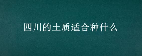 四川的土质适合种什么 四川的土地适合种什么?