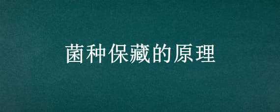 菌种保藏的原理（菌种保藏的原理是什么?常见的菌种保藏方法有哪些?）