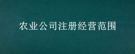 农业公司注册经营范围（农业公司注册经营范围怎么填写）