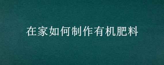 在家如何制作有机肥料 在家怎么制作有机肥料