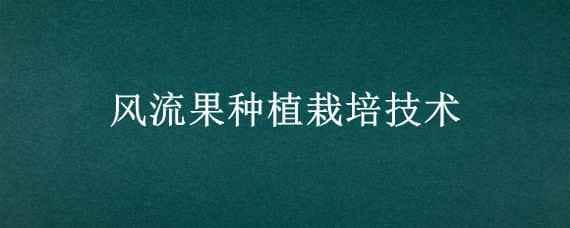 风流果种植栽培技术（风流果可以人工种植吗）