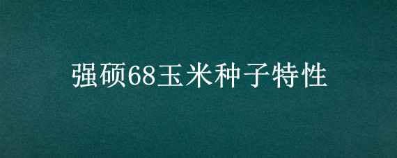 强硕68玉米种子特性 强硕78玉米种子表现