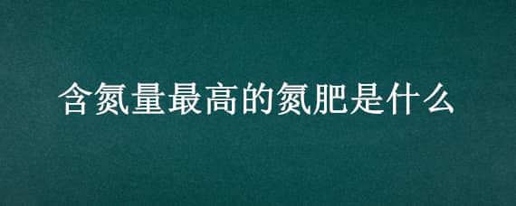 含氮量最高的氮肥是什么 含氮量最高的氮肥是什么化学式