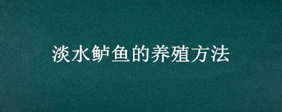 淡水鲈鱼的养殖方法 淡水鲈鱼的养殖方法视频