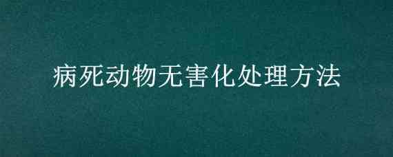 病死动物无害化处理方法（病死动物无害化处理方法化制法）