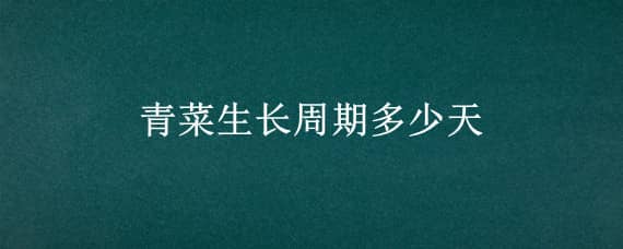 青菜生长周期多少天 青菜生长周期多少天过后还会再长吗