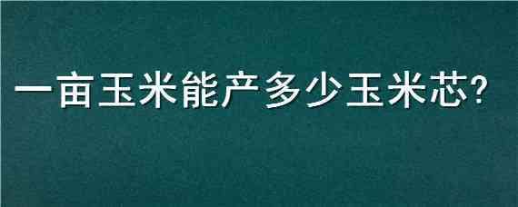 一亩玉米能产多少玉米芯 一亩地玉米能产多少玉米芯