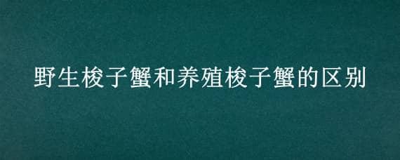 野生梭子蟹和养殖梭子蟹的区别（梭子蟹野生和养殖怎么区别）