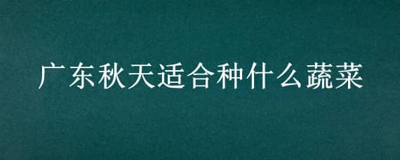 广东秋天适合种什么蔬菜 广东秋天适合种什么蔬菜和水果