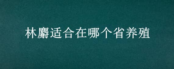 林麝适合在哪个省养殖（林麝的养殖前景）