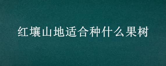 红壤山地适合种什么果树 冬红果适合什么土壤