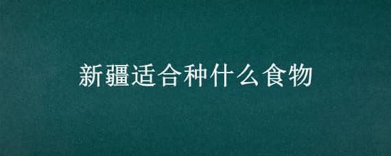 新疆适合种什么食物（新疆适合种什么菜）