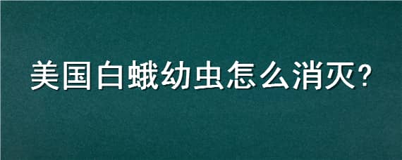 美国白蛾幼虫怎么消灭 美国白蛾幼虫怎么消灭图片