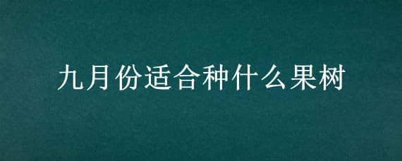 九月份适合种什么果树（九月份适合种什么果树呢）