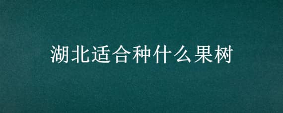 湖北适合种什么果树（湖北适合种什么果树收益好）