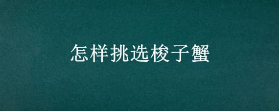 怎样挑选梭子蟹 怎样挑选梭子蟹肥不肥