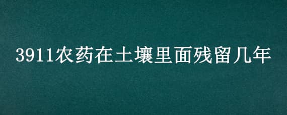 3911农药在土壤里面残留几年（农药在土里残留的时间）