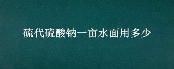 硫代硫酸钠一亩水面用多少（硫代硫酸钠解毒一亩多少）