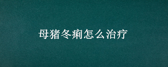 母猪冬痢怎么治疗（仔猪冬痢怎么治疗）