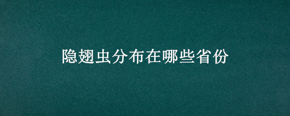 隐翅虫分布在哪些省份 隐翅虫主要分布在中国哪里